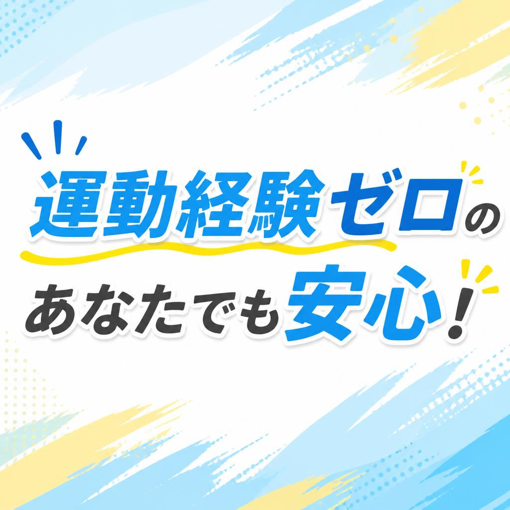 運動経験ゼロのあなたでも安心！